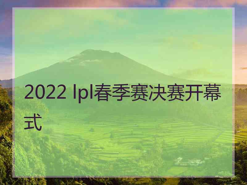 2022 lpl春季赛决赛开幕式