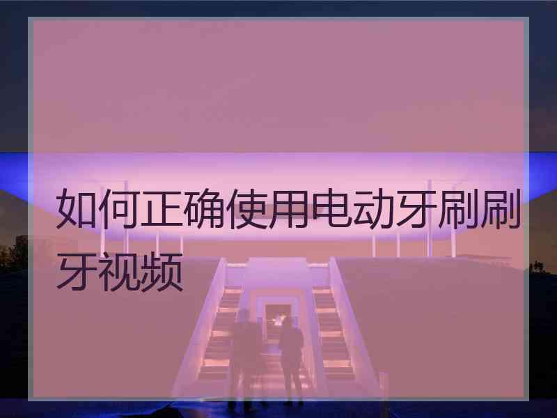 如何正确使用电动牙刷刷牙视频