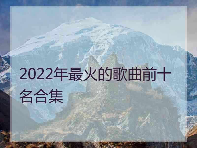 2022年最火的歌曲前十名合集