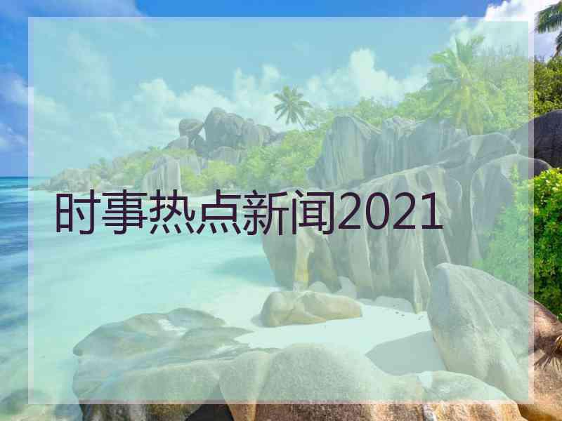 时事热点新闻2021