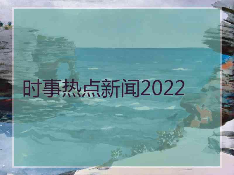 时事热点新闻2022