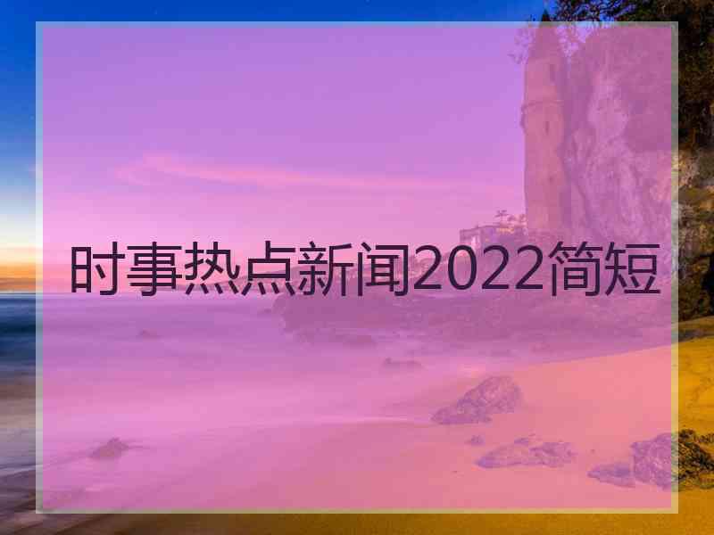 时事热点新闻2022简短