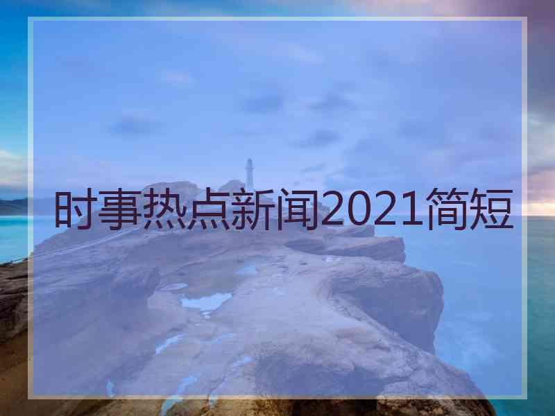 时事热点新闻2021简短