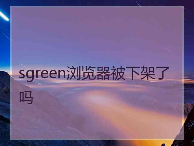 sgreen浏览器被下架了吗