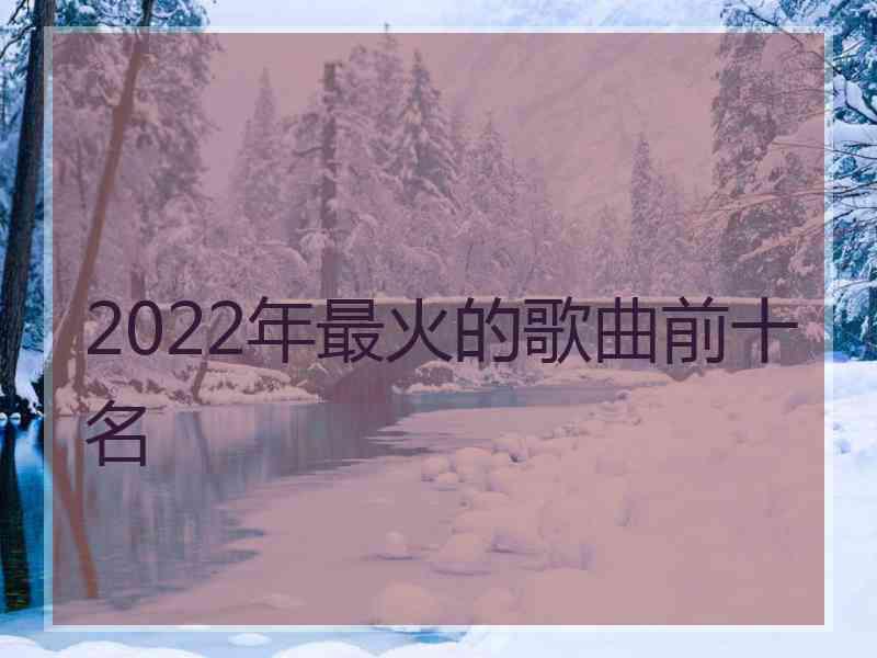 2022年最火的歌曲前十名